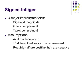 Signed Integer
● 3 major representations:
Sign and magnitude
One’s complement
Two’s complement
● Assumptions:
4-bit machine word
16 different values can be represented
Roughly half are positive, half are negative
 
