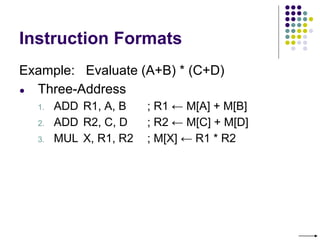 Instruction Formats
Example: Evaluate (A+B) * (C+D)
● Three-Address
1. ADD R1, A, B ; R1 ← M[A] + M[B]
2. ADD R2, C, D ; R2 ← M[C] + M[D]
3. MUL X, R1, R2 ; M[X] ← R1 * R2
 