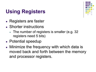 Using Registers
● Registers are faster
● Shorter instructions
● The number of registers is smaller (e.g. 32
registers need 5 bits)
● Potential speedup
● Minimize the frequency with which data is
moved back and forth between the memory
and processor registers.
 