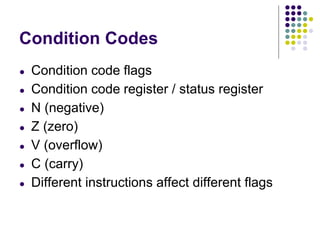 Condition Codes
● Condition code flags
● Condition code register / status register
● N (negative)
● Z (zero)
● V (overflow)
● C (carry)
● Different instructions affect different flags
 
