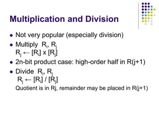 Multiplication and Division
 Not very popular (especially division)
 Multiply Ri, Rj
Rj ← [Ri] х [Rj]
 2n-bit product case: high-order half in R(j+1)
 Divide Ri, Rj
Rj ← [Ri] / [Rj]
Quotient is in Rj, remainder may be placed in R(j+1)
 