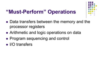 “Must-Perform” Operations
 Data transfers between the memory and the
processor registers
 Arithmetic and logic operations on data
 Program sequencing and control
 I/O transfers
 