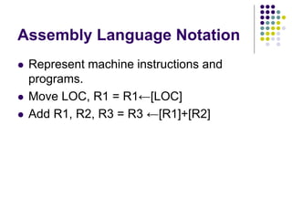 Assembly Language Notation
 Represent machine instructions and
programs.
 Move LOC, R1 = R1←[LOC]
 Add R1, R2, R3 = R3 ←[R1]+[R2]
 