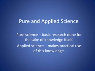 Pure and Applied Science
Pure science – basic research done for
the sake of knowledge itself.
Applied science – makes practical use
of this knowledge.
 