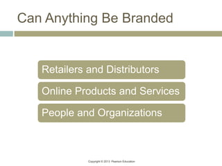 Copyright © 2013 Pearson Education
Can Anything Be Branded
Retailers and Distributors
Online Products and Services
People and Organizations
 