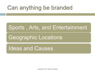 Copyright © 2013 Pearson Education
Can anything be branded
Sports , Arts, and Entertainment
Geographic Locations
Ideas and Causes
 