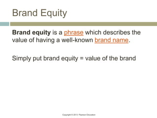 Copyright © 2013 Pearson Education
Brand Equity
Brand equity is a phrase which describes the
value of having a well-known brand name.
Simply put brand equity = value of the brand
 