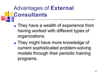 Advantages of External
Consultants
17
■ They have a wealth of experience from
having worked with different types of
organizations.
■ They might have more knowledge of
current sophisticated problem-solving
models through their periodic training
programs.
 