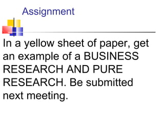 Assignment
In a yellow sheet of paper, get
an example of a BUSINESS
RESEARCH AND PURE
RESEARCH. Be submitted
next meeting.
 