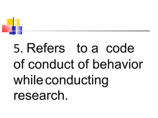 5. Refers to a code
of conduct of behavior
whileconducting
research.
 