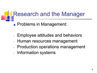 Research and the Manager
5
■ Problems in Management:
-
-
-
-
Employee attitudes and behaviors
Human resources management
Production operations management
Information systems
 