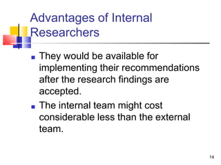 Advantages of Internal
Researchers
14
■ They would be available for
implementing their recommendations
after the research ...