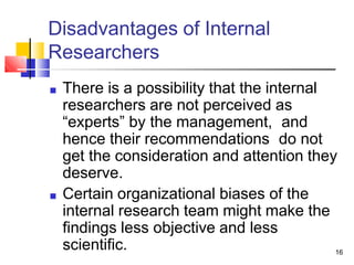 Disadvantages of Internal
Researchers
16
■ There is a possibility that the internal
researchers are not perceived as
“expe...