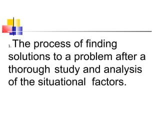 1. The process of finding
solutions to a problem after a
thorough study and analysis
of the situational factors.
 