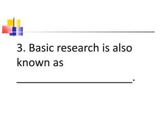 3. Basic research is also
known as
___________________.
 