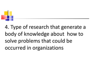 4. Type of research that generate a
body of knowledge about how to
solve problems that could be
occurred in organizations
 