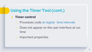 Using the Timer Tool (cont.)
● Timer control
○ Processes code at regular time intervals
○ Does not appear on the user interface at run
time
○ Important properties
6
 