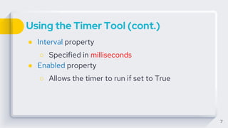 Using the Timer Tool (cont.)
● Interval property
○ Specified in milliseconds
● Enabled property
○ Allows the timer to run if set to True
7
 