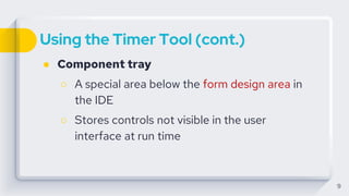 Using the Timer Tool (cont.)
● Component tray
○ A special area below the form design area in
the IDE
○ Stores controls not visible in the user
interface at run time
9
 
