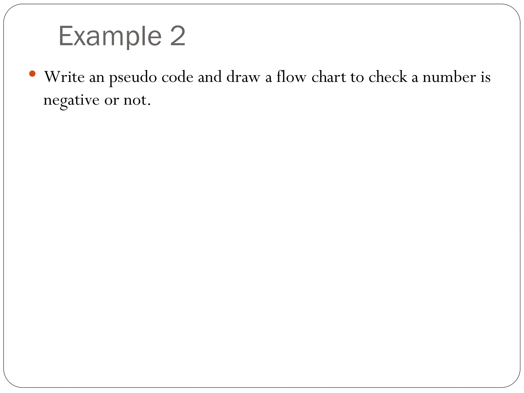 Example 2  Write an pseudo code and draw a flow chart to check a number is negative or not. 
