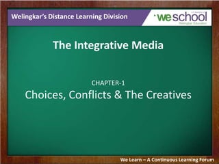 Welingkar’s Distance Learning Division

The Integrative Media
CHAPTER-1

Choices, Conflicts & The Creatives

We Learn – A Continuous Learning Forum

 