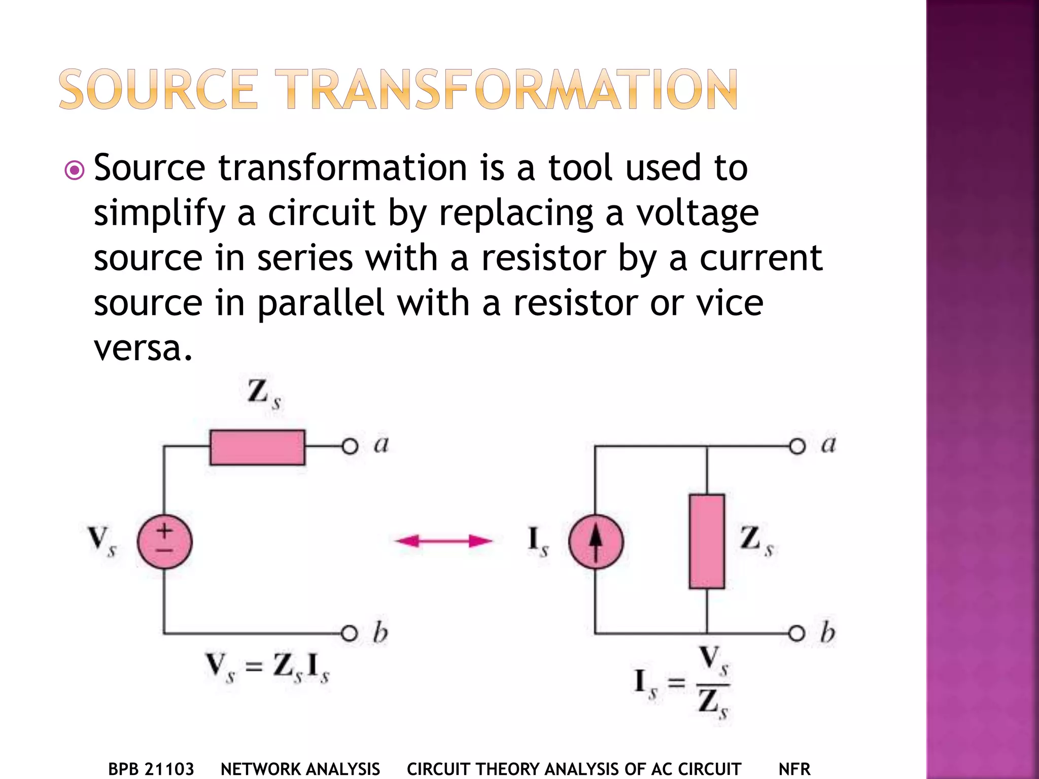  Source transformation is a tool used to
simplify a circuit by replacing a voltage
source in series with a resistor by a current
source in parallel with a resistor or vice
versa.
BPB 21103 NETWORK ANALYSIS CIRCUIT THEORY ANALYSIS OF AC CIRCUIT NFR
 