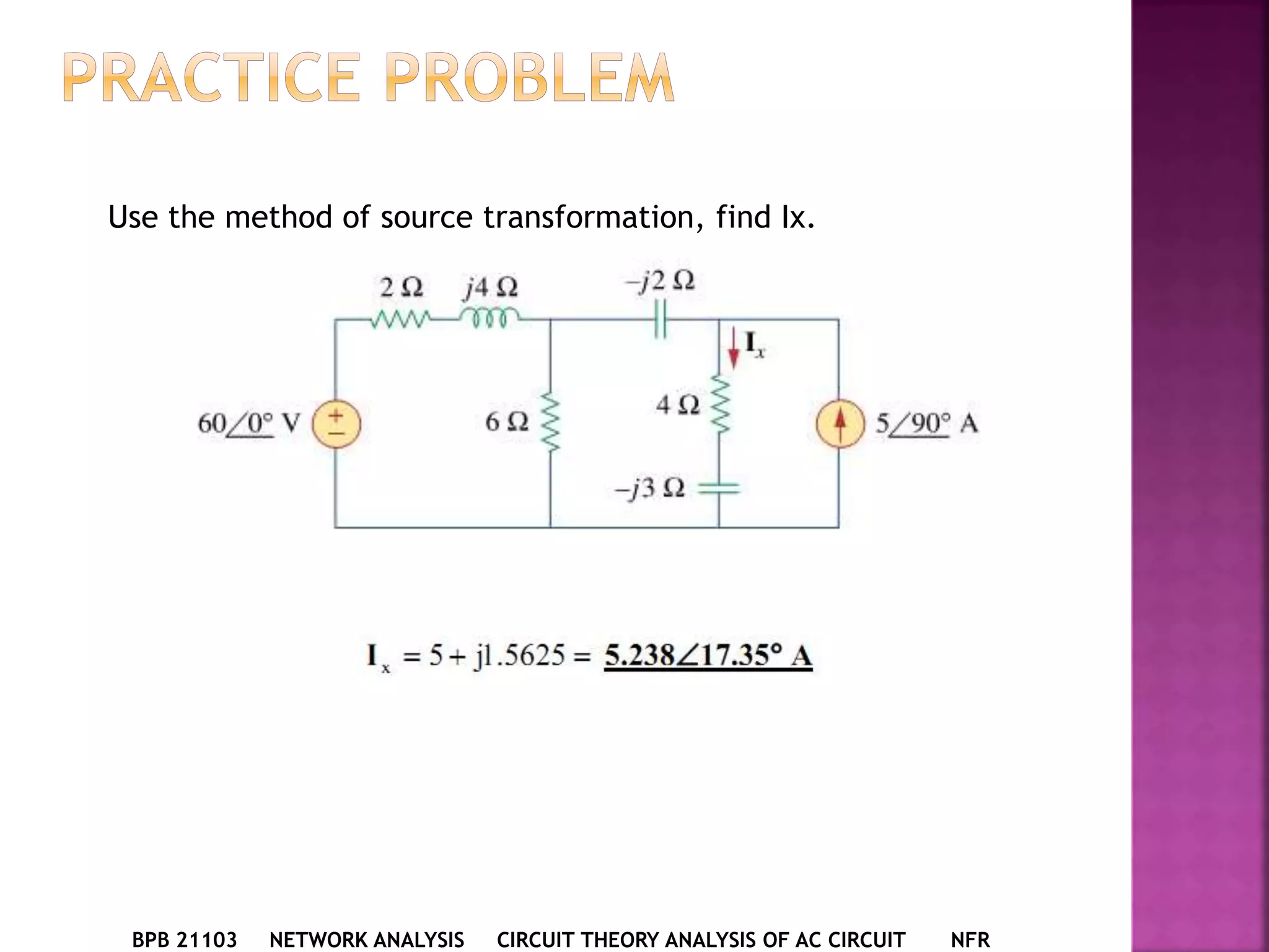 BPB 21103 NETWORK ANALYSIS CIRCUIT THEORY ANALYSIS OF AC CIRCUIT NFR
Use the method of source transformation, find Ix.
 