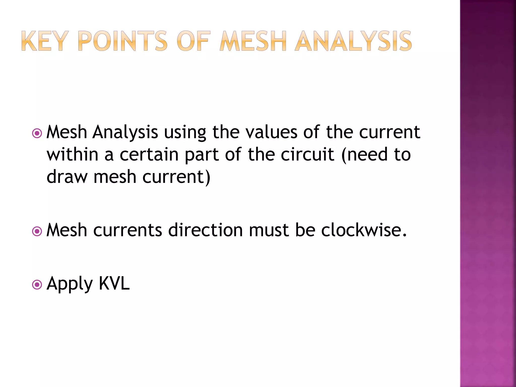  Mesh Analysis using the values of the current
within a certain part of the circuit (need to
draw mesh current)
 Mesh currents direction must be clockwise.
 Apply KVL
 