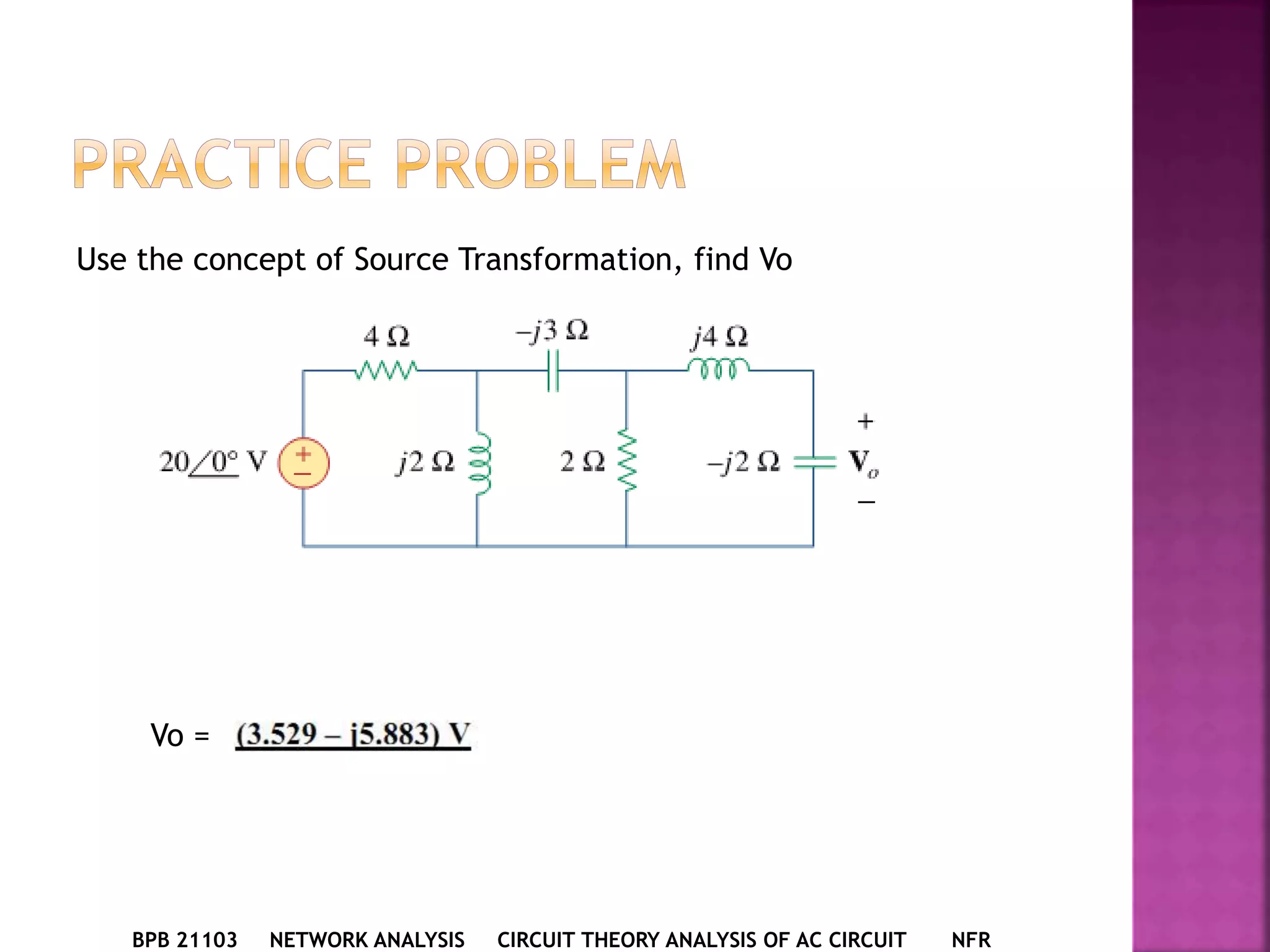 BPB 21103 NETWORK ANALYSIS CIRCUIT THEORY ANALYSIS OF AC CIRCUIT NFR
Use the concept of Source Transformation, find Vo
Vo =
 