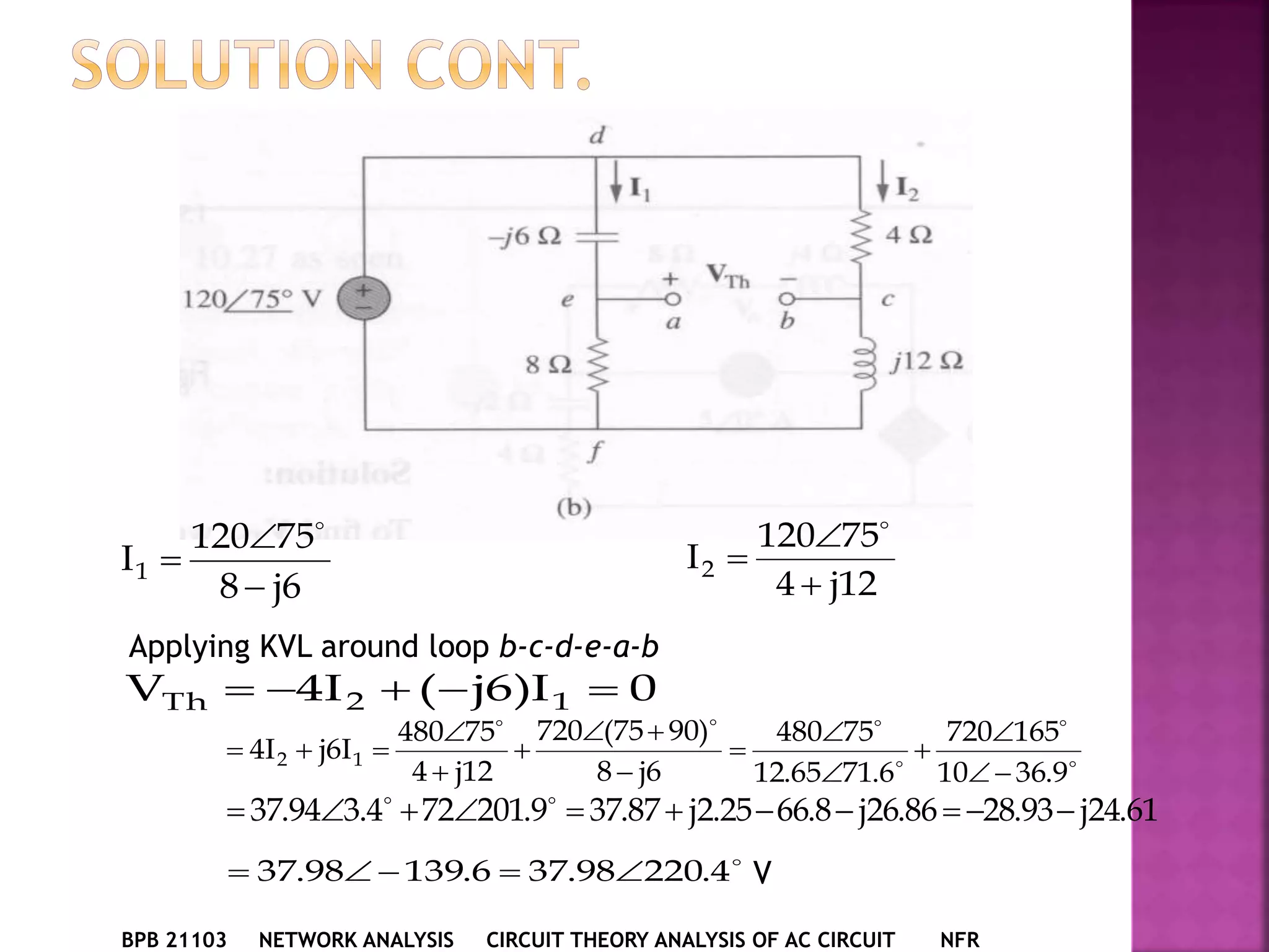 BPB 21103 NETWORK ANALYSIS CIRCUIT THEORY ANALYSIS OF AC CIRCUIT NFR
6j8
75120
I1




12j4
75120
I2




Applying KVL around loop b-c-d-e-a-b
0I)6j(I4V 12Th 




9.3610
165720
6.7165.12
75480
6j8
)9075(720
12j4
75480
I6jI4 12












61.24j93.2886.26j8.6625.2j87.379.201724.394.37  

4.22098.376.13998.37  V
 
