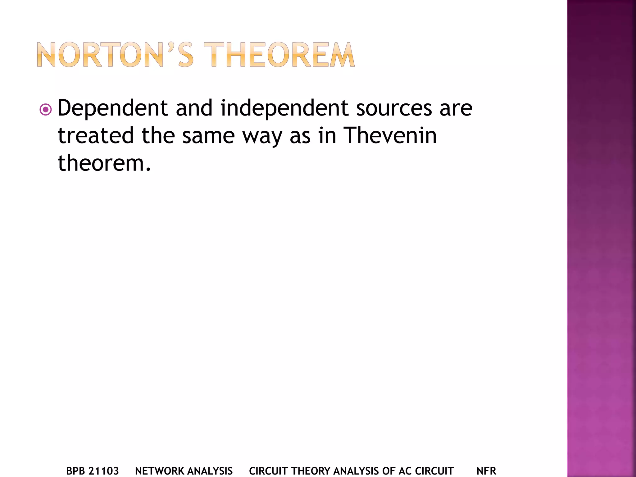 Dependent and independent sources are
treated the same way as in Thevenin
theorem.
BPB 21103 NETWORK ANALYSIS CIRCUIT THEORY ANALYSIS OF AC CIRCUIT NFR
 