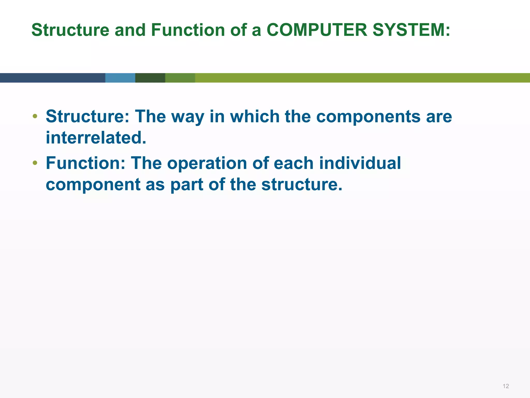 12 12
Structure and Function of a COMPUTER SYSTEM:
• Structure: The way in which the components are
interrelated.
• Function: The operation of each individual
component as part of the structure.
 