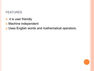 FEATURES
 it is user friendly
 Machine independent
 Uses English words and mathematical operators.
 