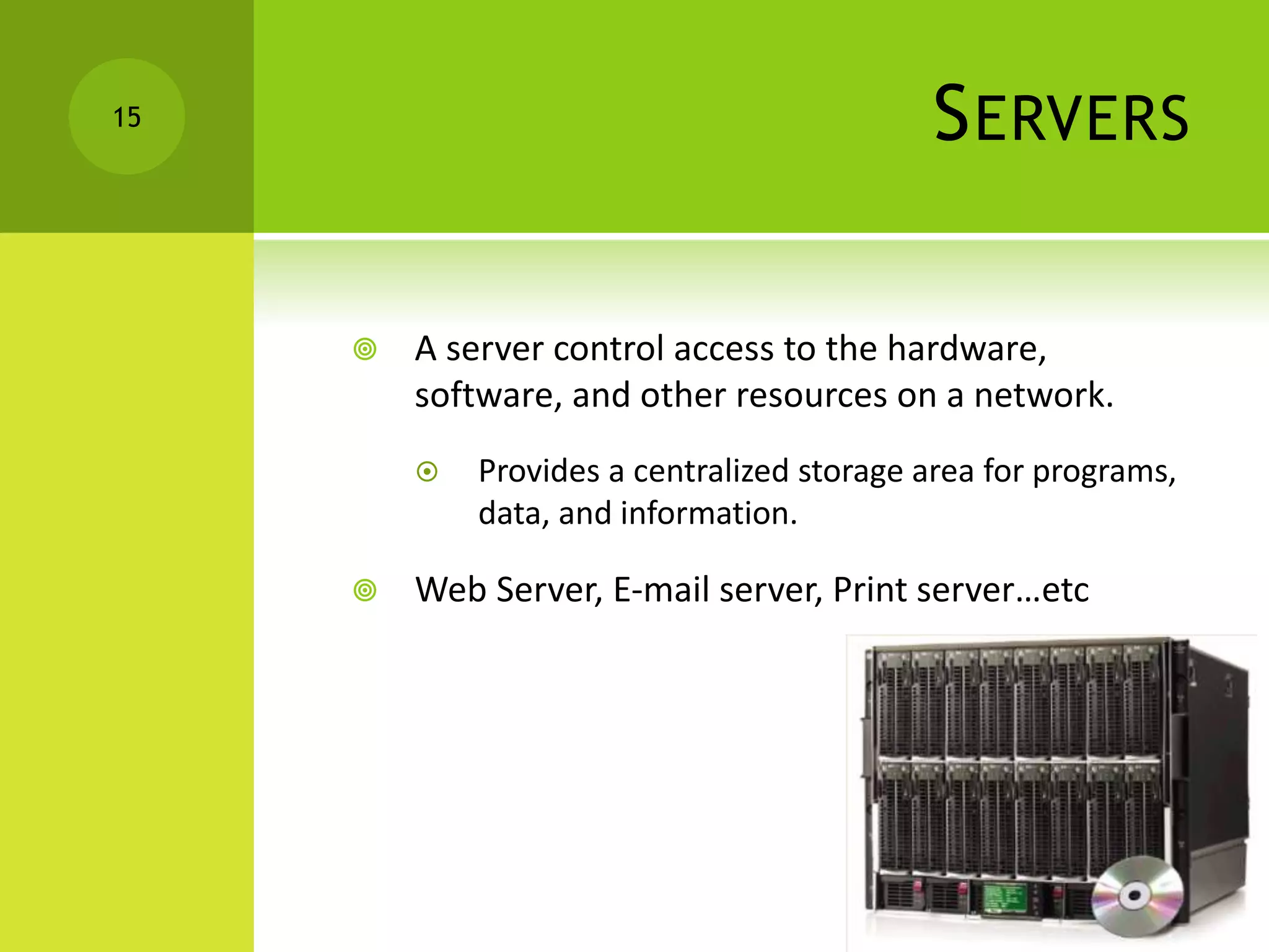 SERVERS
 A server control access to the hardware,
software, and other resources on a network.
 Provides a centralized storage area for programs,
data, and information.
 Web Server, E-mail server, Print server…etc
15
 