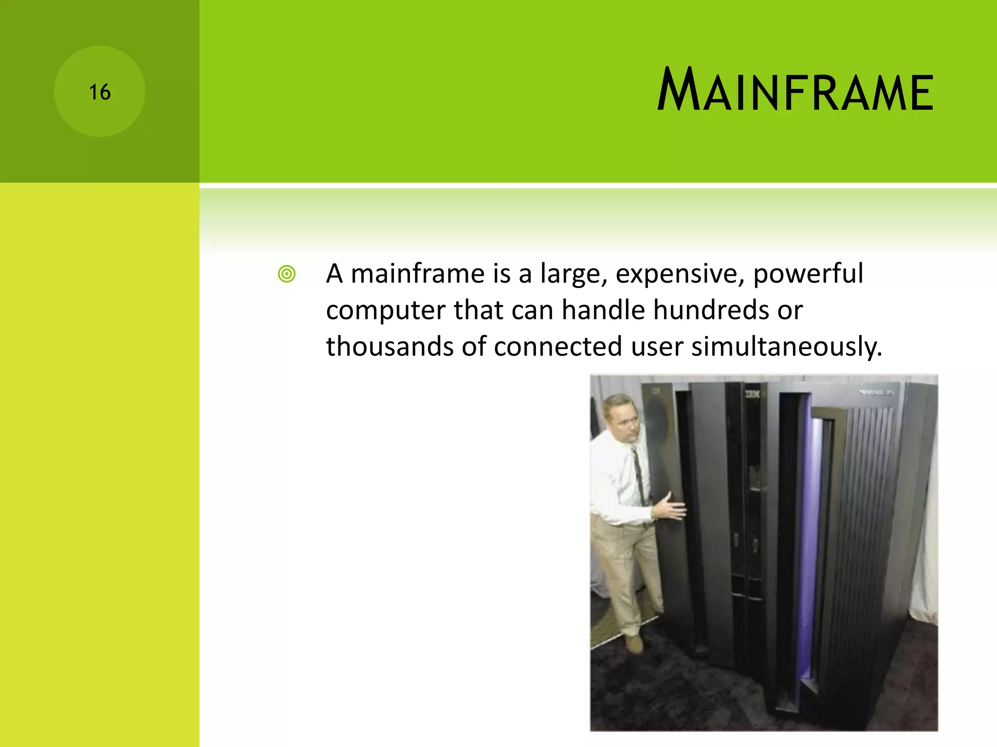 MAINFRAME
 A mainframe is a large, expensive, powerful
computer that can handle hundreds or
thousands of connected user simultaneously.
16
 