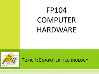 1
TOPIC1:COMPUTER TECHNOLOGY
FP104
COMPUTER
HARDWARE
 