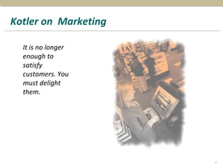 Kotler on Marketing
It is no longer
enough to
satisfy
customers. You
must delight
them.
3
 