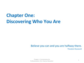 Chapter One:
Discovering Who You Are
Believe you can and you are halfway there.
Theodore Roosevelt
Chapter 1, Cornerstones for
Professionalism, 2/e, Pearson Education
1
 