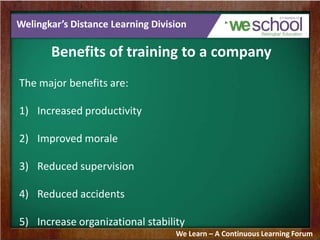 Welingkar’s Distance Learning Division
Benefits of training to a company
The major benefits are:
1) Increased productivity
2) Improved morale
3) Reduced supervision
4) Reduced accidents
5) Increase organizational stability
We Learn – A Continuous Learning Forum
 