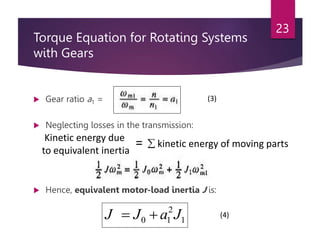 Torque Equation for Rotating Systems
with Gears
 Gear ratio a1 =
 Neglecting losses in the transmission:
 Hence, equivalent motor-load inertia J is:
23
Kinetic energy due
to equivalent inertia
=  kinetic energy of moving parts
1
2
1
0 J
a
J
J 

(3)
(4)
 