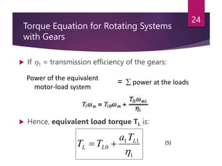 Torque Equation for Rotating Systems
with Gears
 If 1 = transmission efficiency of the gears:
 Hence, equivalent load torque TL is:
24
Power of the equivalent
motor-load system
=  power at the loads
1
1
1
0

L
L
L
T
a
T
T 
 (5)
 