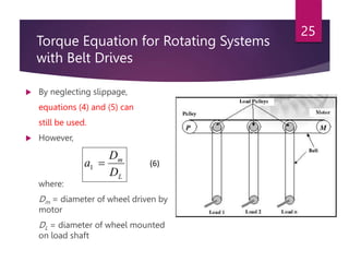 Torque Equation for Rotating Systems
with Belt Drives
 By neglecting slippage,
equations (4) and (5) can
still be used.
 However,
where:
Dm = diameter of wheel driven by
motor
DL = diameter of wheel mounted
on load shaft
25
L
m
D
D
a 
1 (6)
 