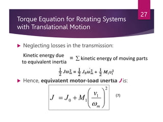 Torque Equation for Rotating Systems
with Translational Motion
 Neglecting losses in the transmission:
 Hence, equivalent motor-load inertia J is:
27
Kinetic energy due
to equivalent inertia
=  kinetic energy of moving parts
2
1
1
0 









m
v
M
J
J

(7)
 