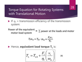 Torque Equation for Rotating Systems
with Translational Motion
 If 1 = transmission efficiency of the transmission
system:
 Hence, equivalent load torque TL is:
28
Power of the equivalent
motor-load system
=  power at the loads and motor










m
L
L
v
F
T
T


1
1
1
0
(8)
 