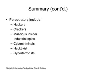 Ethics in Information Technology, Fourth Edition
Summary (cont’d.)
• Perpetrators include:
– Hackers
– Crackers
– Malicious insider
– Industrial spies
– Cybercriminals
– Hacktivist
– Cyberterrorists
 