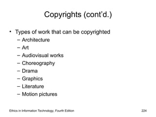 Copyrights (cont’d.)
• Types of work that can be copyrighted
– Architecture
– Art
– Audiovisual works
– Choreography
– Drama
– Graphics
– Literature
– Motion pictures
Ethics in Information Technology, Fourth Edition 224
 