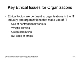 Key Ethical Issues for Organizations
• Ethical topics are pertinent to organizations in the IT
industry and organizations that make use of IT
– Use of nontraditional workers
– Whistle-blowing
– Green computing
– ICT code of ethics
Ethics in Information Technology, Fourth Edition 371
 