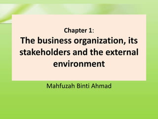 Chapter 1:
The business organization, its
stakeholders and the external
        environment

      Mahfuzah Binti Ahmad
 