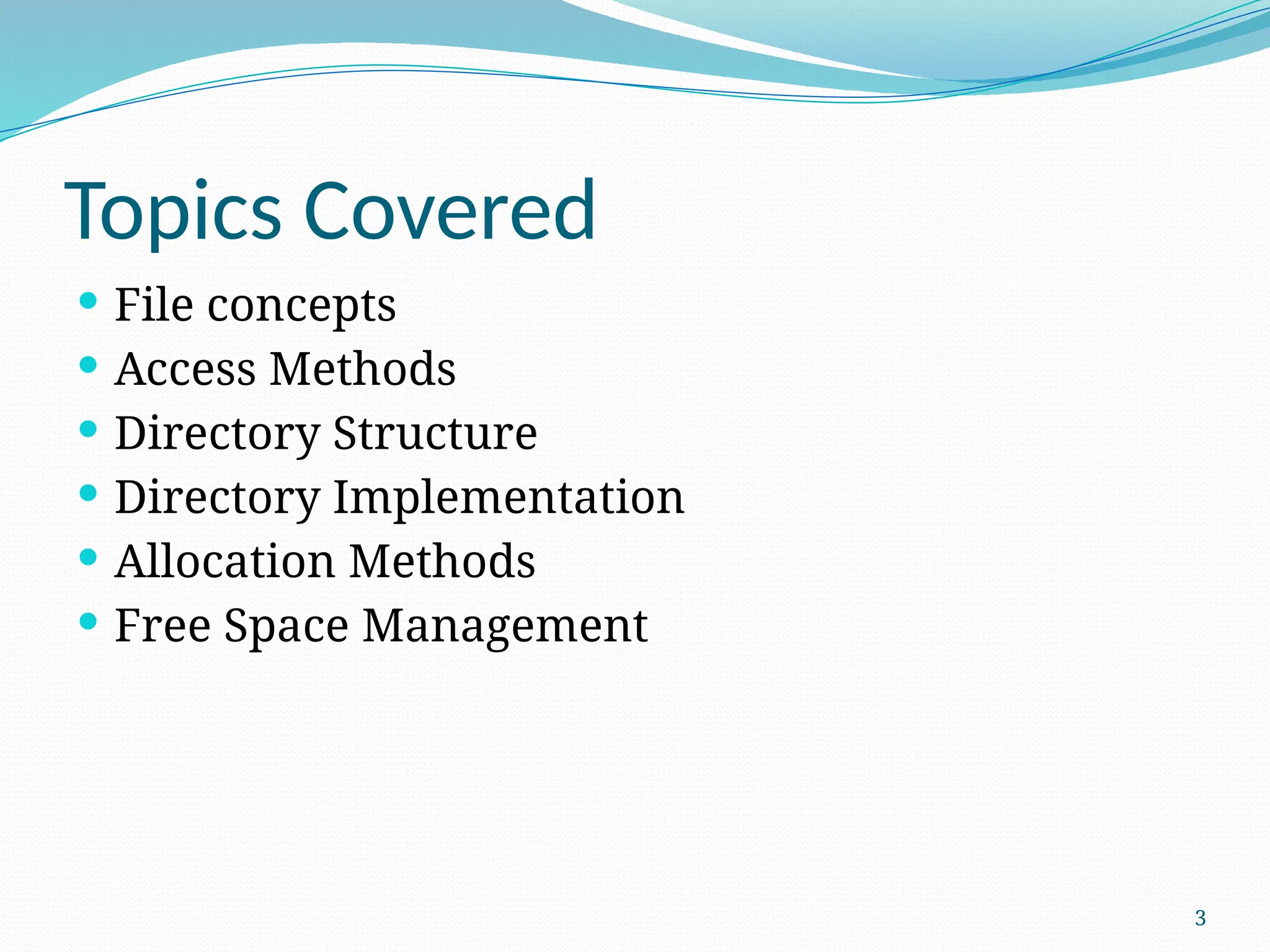 3
Topics Covered
 File concepts
 Access Methods
 Directory Structure
 Directory Implementation
 Allocation Methods
 Free Space Management
 