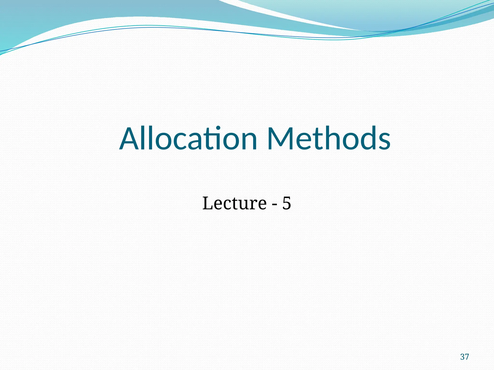 37
Allocation Methods
Lecture - 5
 